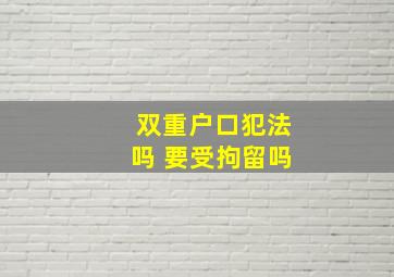 双重户口犯法吗 要受拘留吗